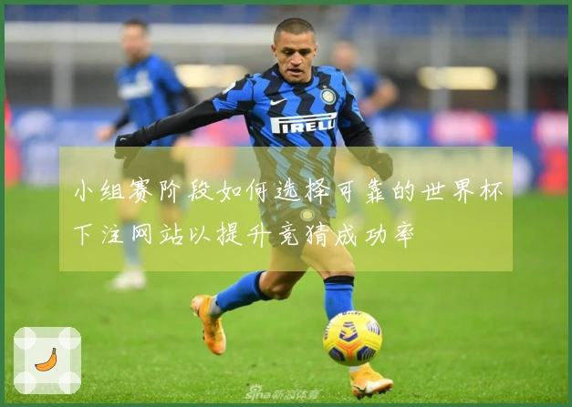 小组赛阶段如何选择可靠的世界杯下注网站以提升竞猜成功率